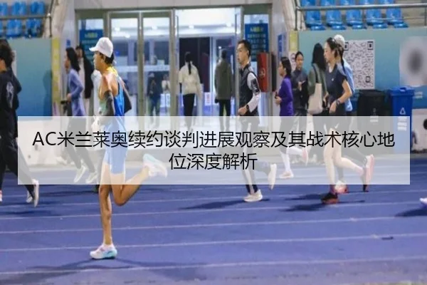 AC米兰莱奥续约谈判进展观察及其战术核心地位深度解析