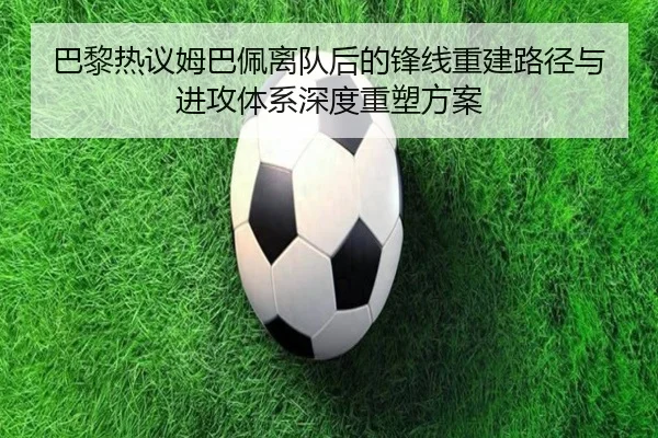 巴黎热议姆巴佩离队后的锋线重建路径与进攻体系深度重塑方案（kaiyun）